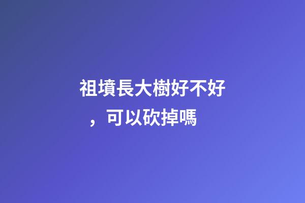 祖墳長大樹好不好，可以砍掉嗎